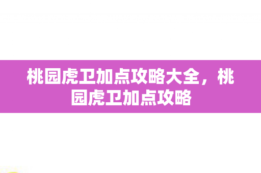桃园虎卫加点攻略大全,桃园虎卫加点攻略 桃园虎卫加点攻略大全,桃园虎卫加点攻略
