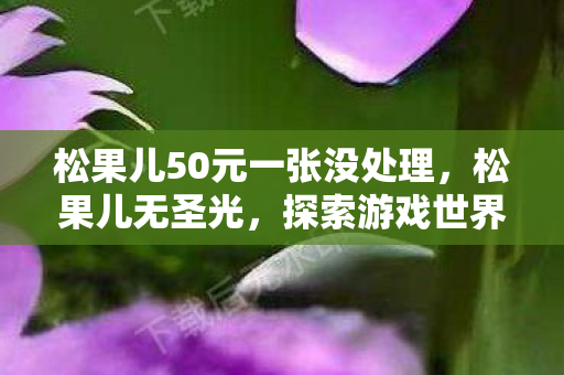 松果儿50元一张没处理,松果儿无圣光,探索游戏世界的纯净之旅 松果儿50元一张没处理,松果儿无圣光,探索游戏世界的纯净之旅