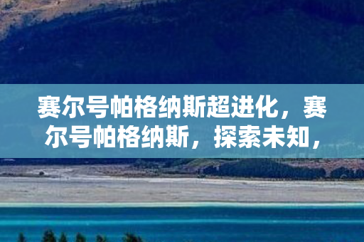 赛尔号帕格纳斯超进化，赛尔号帕格纳斯，探索未知，挑战极限