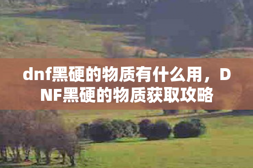 dnf黑硬的物质有什么用，DNF黑硬的物质获取攻略