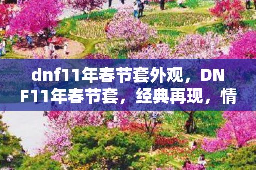 dnf11年春节套外观，DNF11年春节套，经典再现，情怀与实力并存