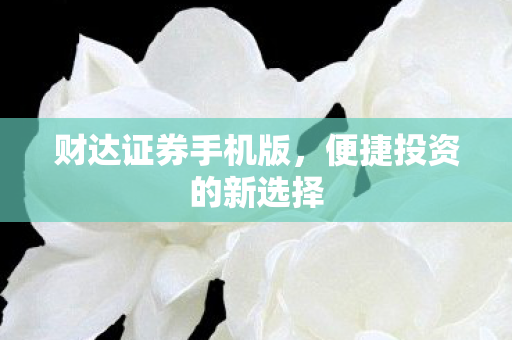 财达证券手机版,便捷投资的新选择 财达证券手机版,便捷投资的新选择