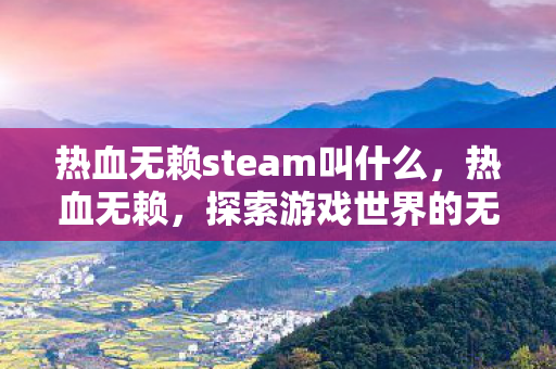 热血无赖steam叫什么,热血无赖,探索游戏世界的无限可能 热血无赖steam叫什么,热血无赖,探索游戏世界的无限可能