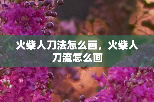 火柴人刀法怎么画,火柴人刀流怎么画 火柴人刀法怎么画,火柴人刀流怎么画