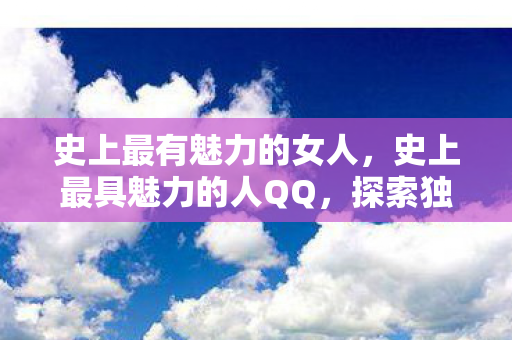 史上最有魅力的女人,史上最具魅力的人QQ,探索独特魅力的背后 史上最有魅力的女人,史上最具魅力的人QQ,探索独特魅力的背后