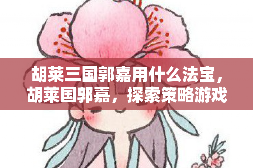 胡莱三国郭嘉用什么法宝，胡莱国郭嘉，探索策略游戏的智慧与魅力
