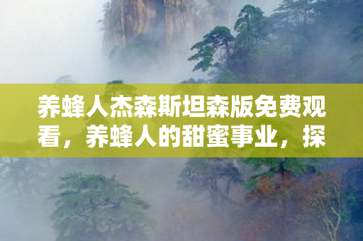 养蜂人杰森斯坦森版免费观看,养蜂人的甜蜜事业,探索自然与人类的和谐共生 养蜂人杰森斯坦森版免费观看,养蜂人的甜蜜事业,探索自然与人类的和谐共生
