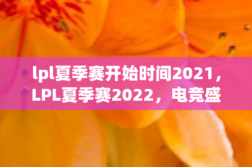 lpl夏季赛开始时间2021，LPL夏季赛2022，电竞盛宴的激情启幕
