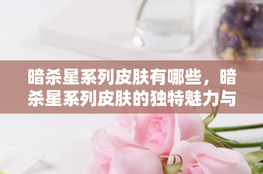 暗杀星系列皮肤有哪些,暗杀星系列皮肤的独特魅力与游戏文化 暗杀星系列皮肤有哪些,暗杀星系列皮肤的独特魅力与游戏文化