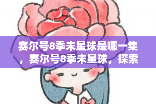 赛尔号8季未星球是哪一集,赛尔号8季未星球,探索未知星球的奇幻之旅 赛尔号8季未星球是哪一集,赛尔号8季未星球,探索未知星球的奇幻之旅