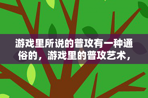 游戏里所说的普攻有一种通俗的,游戏里的普攻艺术,探索战斗中的基础攻击魅力 游戏里所说的普攻有一种通俗的,游戏里的普攻艺术,探索战斗中的基础攻击魅力