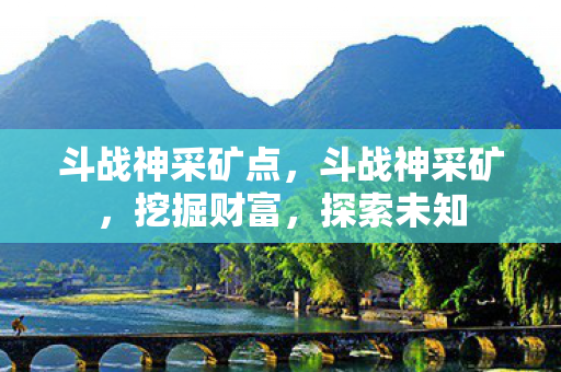 斗战神采矿点,斗战神采矿,挖掘财富,探索未知 斗战神采矿点,斗战神采矿,挖掘财富,探索未知