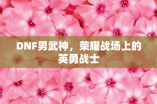 DNF男武神,荣耀战场上的英勇战士 DNF男武神,荣耀战场上的英勇战士