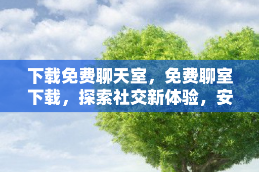 下载免费聊天室,免费聊室下载,探索社交新体验,安全享受免费沟通 下载免费聊天室,免费聊室下载,探索社交新体验,安全享受免费沟通