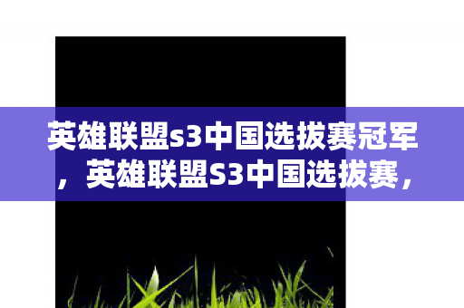 英雄联盟s3中国选拔赛冠军,英雄联盟S3中国选拔赛,战火重燃,谁将问鼎? 英雄联盟s3中国选拔赛冠军,英雄联盟S3中国选拔赛,战火重燃,谁将问鼎?