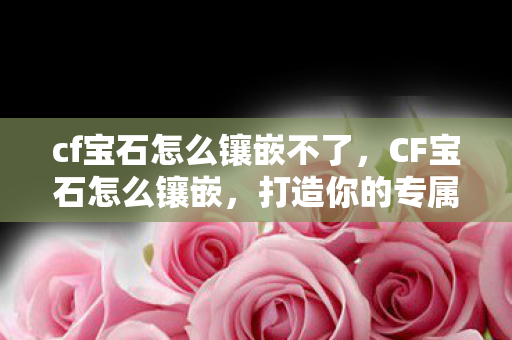 cf宝石怎么镶嵌不了,CF宝石怎么镶嵌,打造你的专属神器 cf宝石怎么镶嵌不了,CF宝石怎么镶嵌,打造你的专属神器