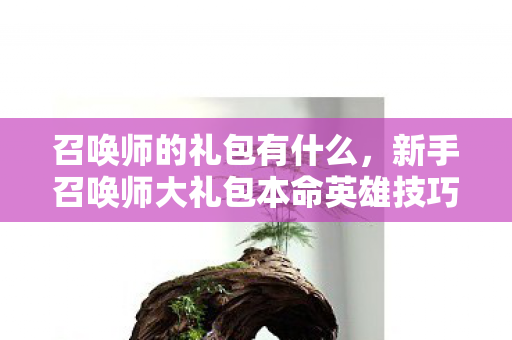 召唤师的礼包有什么,新手召唤师大礼包本命英雄技巧 召唤师的礼包有什么,新手召唤师大礼包本命英雄技巧