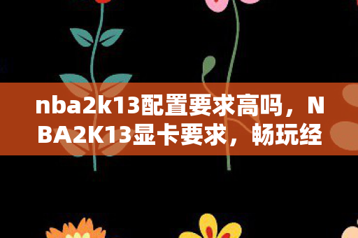 nba2k13配置要求高吗,NBA2K13显卡要求,畅玩经典,需何配置? nba2k13配置要求高吗,NBA2K13显卡要求,畅玩经典,需何配置?