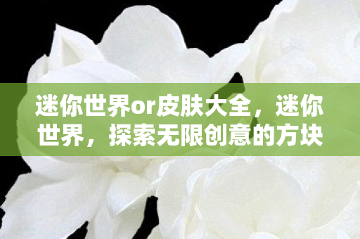 迷你世界or皮肤大全,迷你世界,探索无限创意的方块世界 迷你世界or皮肤大全,迷你世界,探索无限创意的方块世界
