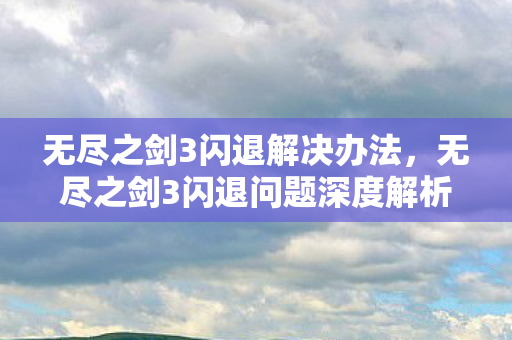 无尽之剑3闪退解决办法,无尽之剑3闪退问题深度解析 无尽之剑3闪退解决办法,无尽之剑3闪退问题深度解析