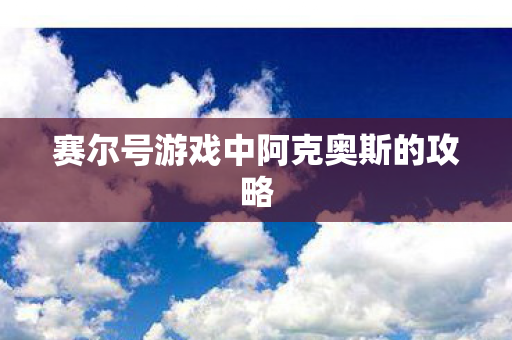 赛尔号游戏中阿克奥斯的攻略 赛尔号游戏中阿克奥斯的攻略