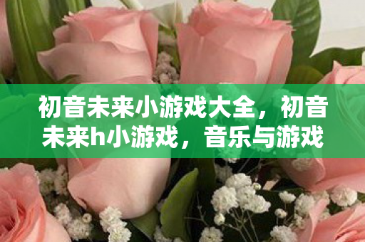 初音未来小游戏大全,初音未来h小游戏,音乐与游戏的完美融合 初音未来小游戏大全,初音未来h小游戏,音乐与游戏的完美融合
