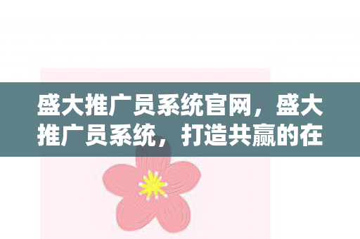 盛大推广员系统官网,盛大推广员系统,打造共赢的在线营销生态 盛大推广员系统官网,盛大推广员系统,打造共赢的在线营销生态