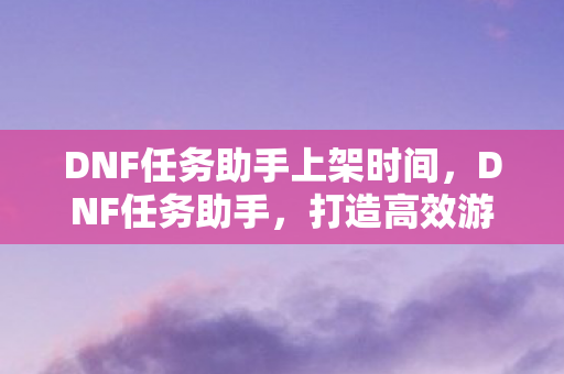 DNF任务助手上架时间,DNF任务助手,打造高效游戏体验的必备工具 DNF任务助手上架时间,DNF任务助手,打造高效游戏体验的必备工具