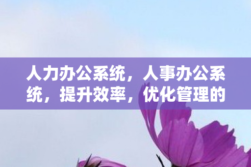 人力办公系统,人事办公系统,提升效率,优化管理的得力助手 人力办公系统,人事办公系统,提升效率,优化管理的得力助手