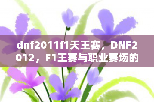 dnf2011f1天王赛,DNF2012,F1王赛与职业赛场的辉煌时刻 dnf2011f1天王赛,DNF2012,F1王赛与职业赛场的辉煌时刻