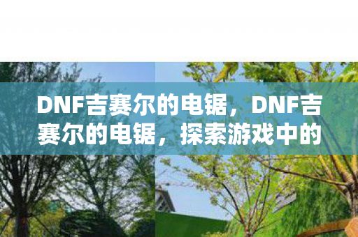 DNF吉赛尔的电锯，DNF吉赛尔的电锯，探索游戏中的神秘传说