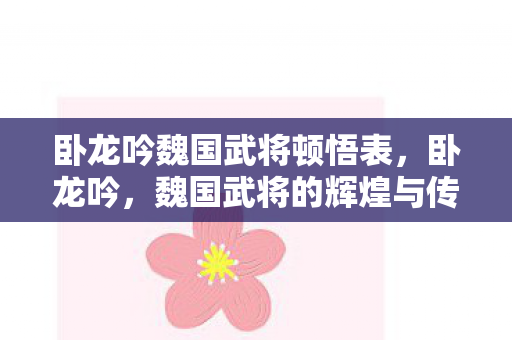卧龙吟魏国武将顿悟表,卧龙吟,魏国武将的辉煌与传奇 卧龙吟魏国武将顿悟表,卧龙吟,魏国武将的辉煌与传奇