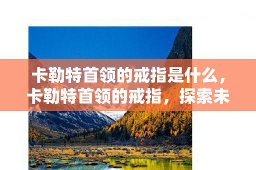 卡勒特首领的戒指是什么,卡勒特首领的戒指,探索未知世界的神秘信物 卡勒特首领的戒指是什么,卡勒特首领的戒指,探索未知世界的神秘信物