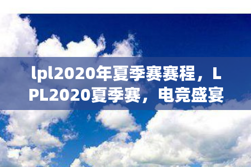 lpl2020年夏季赛赛程,LPL2020夏季赛,电竞盛宴的激情与荣耀 lpl2020年夏季赛赛程,LPL2020夏季赛,电竞盛宴的激情与荣耀