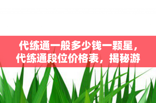 代练通一般多少钱一颗星,代练通段位价格表,揭秘游戏代练的收费内幕 代练通一般多少钱一颗星,代练通段位价格表,揭秘游戏代练的收费内幕