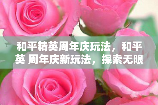 和平精英周年庆玩法，和平英 周年庆新玩法，探索无限可能，共庆游戏盛事