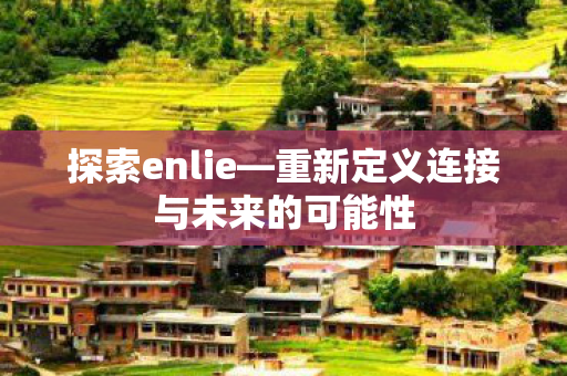 探索enlie—重新定义连接与未来的可能性