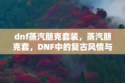 dnf蒸汽朋克套装,蒸汽朋克套,DNF中的复古风情与机械美学 dnf蒸汽朋克套装,蒸汽朋克套,DNF中的复古风情与机械美学
