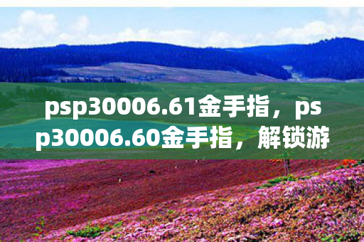 psp30006.61金手指,psp30006.60金手指,解锁游戏潜能的钥匙 psp30006.61金手指,psp30006.60金手指,解锁游戏潜能的钥匙
