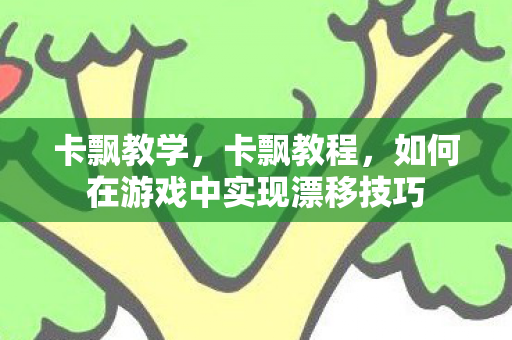 卡飘教学,卡飘教程,如何在游戏中实现漂移技巧 卡飘教学,卡飘教程,如何在游戏中实现漂移技巧