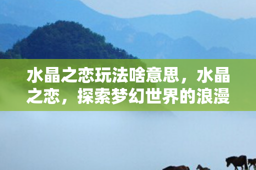 水晶之恋玩法啥意思，水晶之恋，探索梦幻世界的浪漫玩法