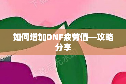 如何增加DNF疲劳值—攻略分享