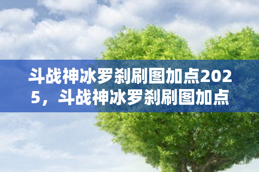斗战神冰罗刹刷图加点2025,斗战神冰罗刹刷图加点攻略 斗战神冰罗刹刷图加点2025,斗战神冰罗刹刷图加点攻略