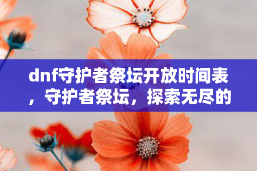 dnf守护者祭坛开放时间表,守护者祭坛,探索无尽的冒险之旅 dnf守护者祭坛开放时间表,守护者祭坛,探索无尽的冒险之旅