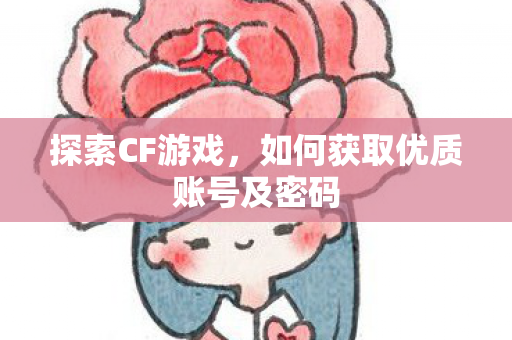 探索CF游戏,如何获取优质账号及密码 探索CF游戏,如何获取优质账号及密码