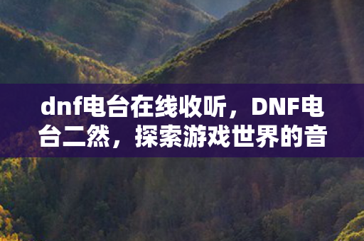 dnf电台在线收听,DNF电台二然,探索游戏世界的音乐与故事 dnf电台在线收听,DNF电台二然,探索游戏世界的音乐与故事