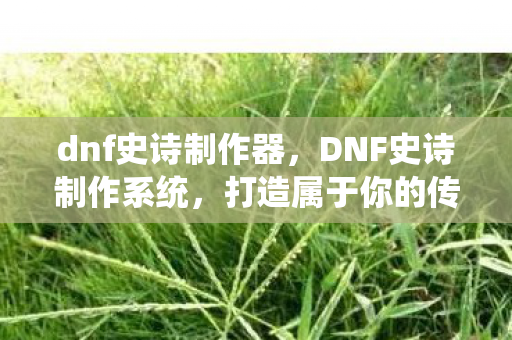 dnf史诗制作器，DNF史诗制作系统，打造属于你的传奇装备