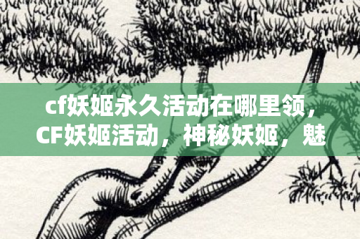 cf妖姬永久活动在哪里领,CF妖姬活动,神秘妖姬,魅力无限 cf妖姬永久活动在哪里领,CF妖姬活动,神秘妖姬,魅力无限