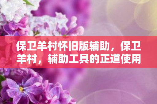 保卫羊村怀旧版辅助,保卫羊村,辅助工具的正道使用与游戏平衡维护 保卫羊村怀旧版辅助,保卫羊村,辅助工具的正道使用与游戏平衡维护