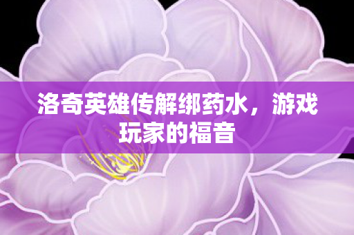洛奇英雄传解绑药水,游戏玩家的福音 洛奇英雄传解绑药水,游戏玩家的福音